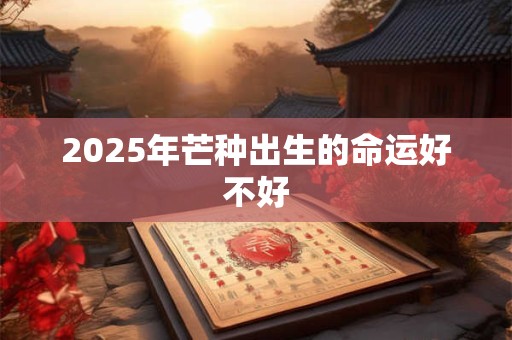 2025年芒种出生的命运好不好