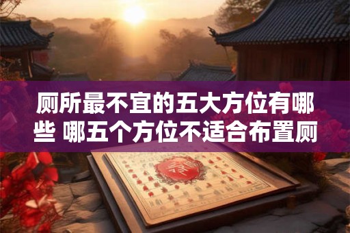 厕所最不宜的五大方位有哪些 哪五个方位不适合布置厕所