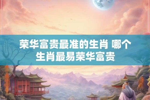 荣华富贵最准的生肖 哪个生肖最易荣华富贵