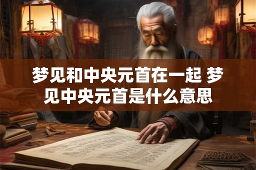 梦见和中央元首在一起 梦见中央元首是什么意思