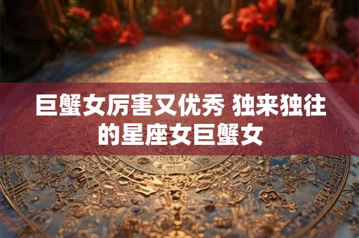 巨蟹女厉害又优秀 独来独往的星座女巨蟹女