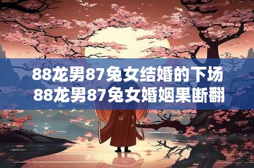 88龙男87兔女结婚的下场 88龙男87兔女婚姻果断翻盘