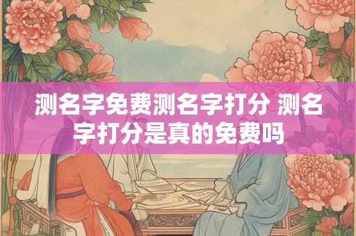 测名字免费测名字打分 测名字打分是真的免费吗