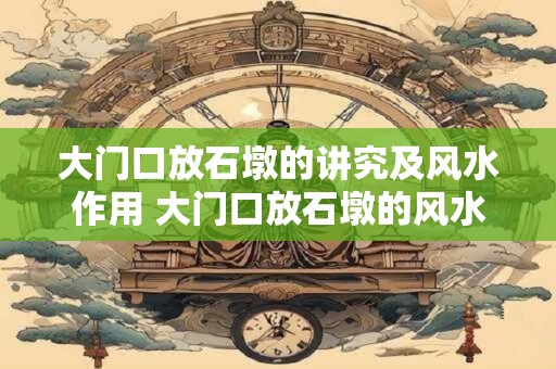 大门口放石墩的讲究及风水作用 大门口放石墩的风水作用
