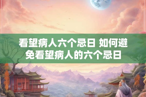 看望病人六个忌日 如何避免看望病人的六个忌日