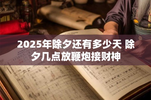 2025年除夕还有多少天 除夕几点放鞭炮接财神