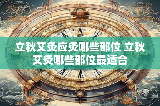 立秋艾灸应灸哪些部位 立秋艾灸哪些部位最适合
