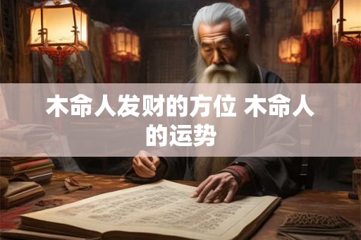 木命人发财的方位 木命人的运势