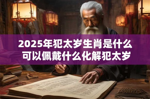 2026年犯太岁生肖是什么 可以佩戴什么化解犯太岁