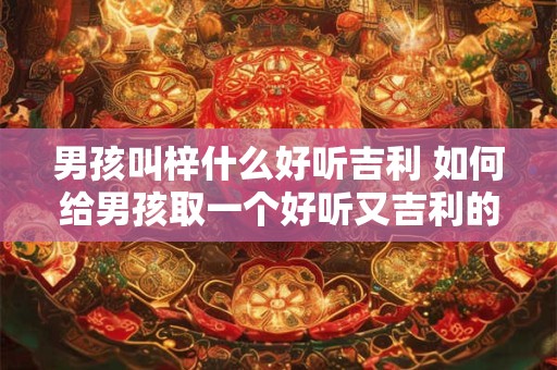 男孩叫梓什么好听吉利 如何给男孩取一个好听又吉利的名字