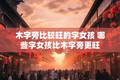 木字旁比较旺的字女孩 哪些字女孩比木字旁更旺