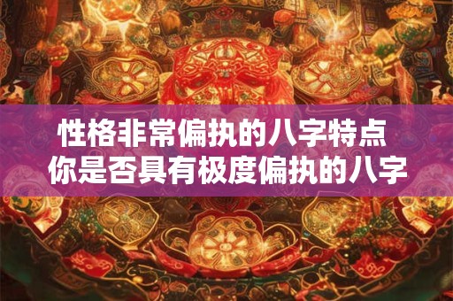 性格非常偏执的八字特点 你是否具有极度偏执的八字性格