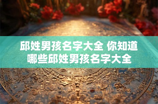 邱姓男孩名字大全 你知道哪些邱姓男孩名字大全