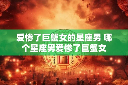 爱惨了巨蟹女的星座男 哪个星座男爱惨了巨蟹女