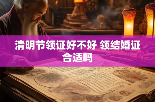 清明节领证好不好 领结婚证合适吗