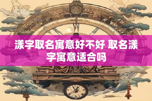 漾字取名寓意好不好 取名漾字寓意适合吗