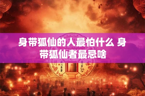 详细阅读:身带狐仙的人最怕什么 身带狐仙者最忌啥 身带狐仙的人最怕什么 身带狐仙者最忌啥
