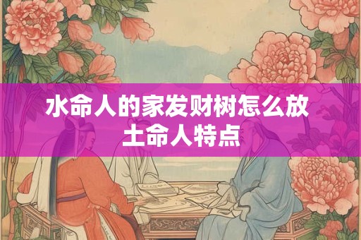 水命人的家发财树怎么放 土命人特点