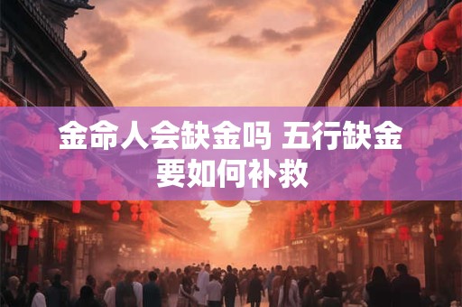 金命人会缺金吗 五行缺金要如何补救