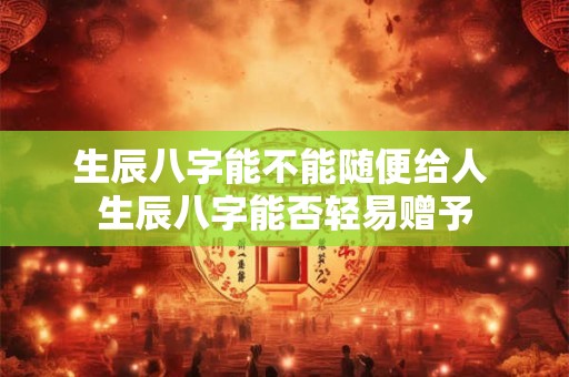 生辰八字能不能随便给人 生辰八字能否轻易赠予
