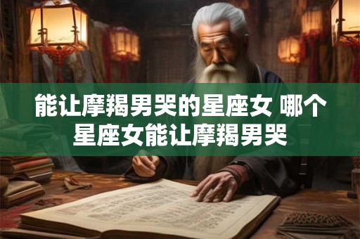 能让摩羯男哭的星座女 哪个星座女能让摩羯男哭