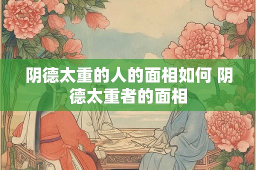 阴德太重的人的面相如何 阴德太重者的面相
