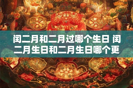 闰二月和二月过哪个生日 闰二月生日和二月生日哪个更特别