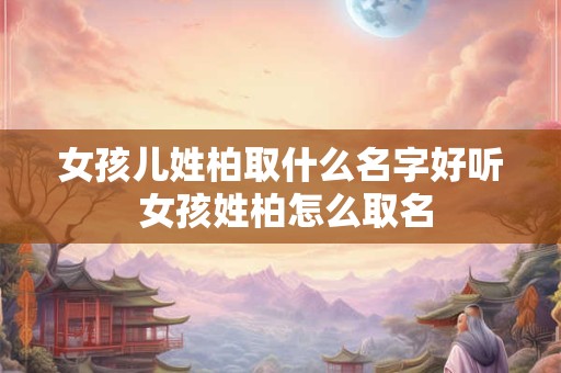 女孩儿姓柏取什么名字好听 女孩姓柏怎么取名