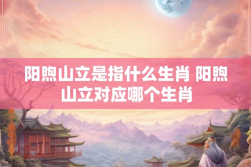 阳煦山立是指什么生肖 阳煦山立对应哪个生肖
