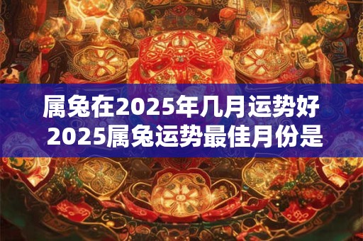 属兔在2025年几月运势好 2025属兔运势最佳月份是