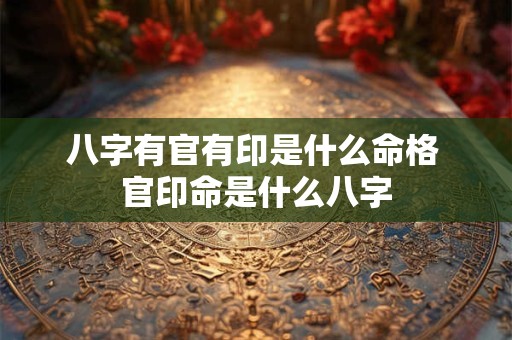 八字有官有印是什么命格 官印命是什么八字