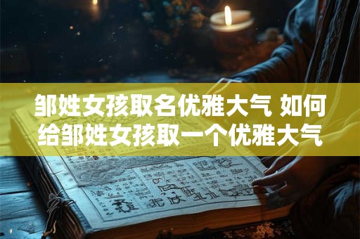 邹姓女孩取名优雅大气 如何给邹姓女孩取一个优雅大气的名字