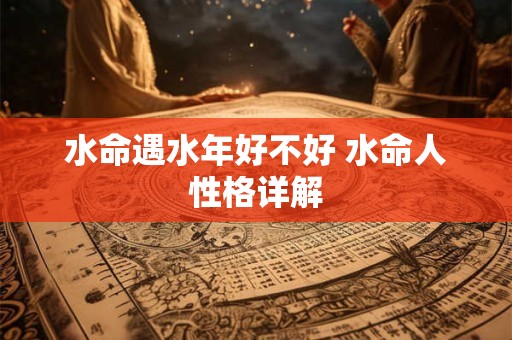 水命遇水年好不好 水命人性格详解