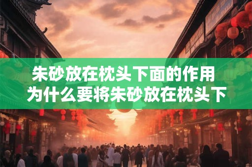 朱砂放在枕头下面的作用 为什么要将朱砂放在枕头下面