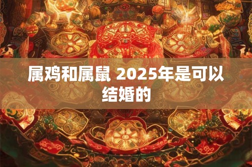 属鸡和属鼠 2025年是可以结婚的