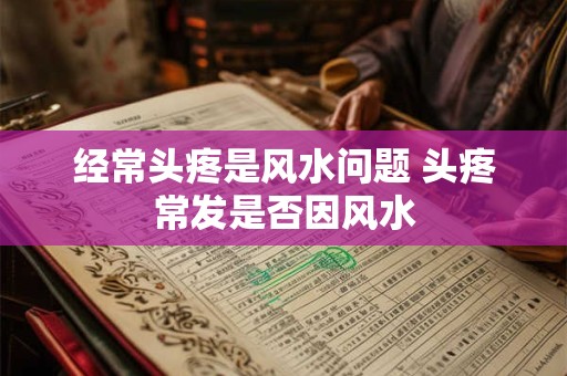 经常头疼是风水问题 头疼常发是否因风水