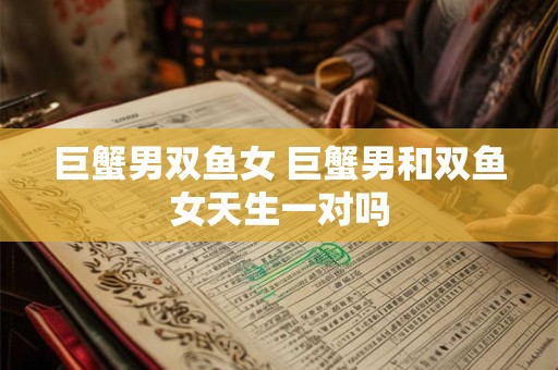 巨蟹男双鱼女 巨蟹男和双鱼女天生一对吗