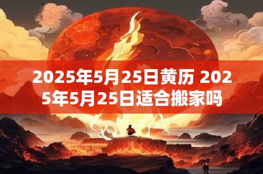 2025年5月25日黄历 2025年5月25日适合搬家吗
