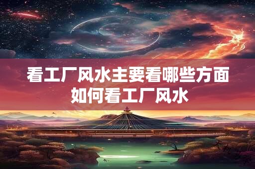 看工厂风水主要看哪些方面 如何看工厂风水