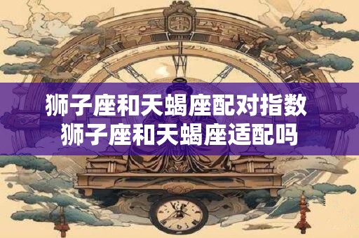 狮子座和天蝎座配对指数 狮子座和天蝎座适配吗