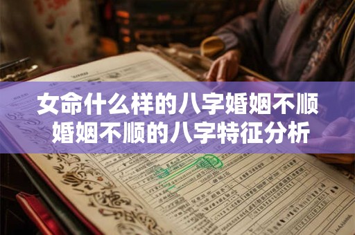 女命什么样的八字婚姻不顺 婚姻不顺的八字特征分析