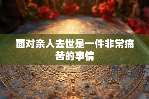 面对亲人去世是一件非常痛苦的事情