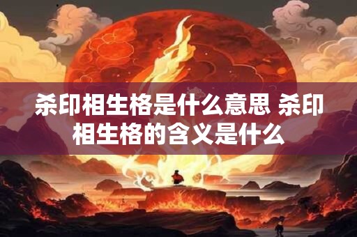 杀印相生格是什么意思 杀印相生格的含义是什么