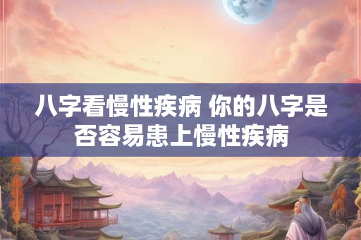 八字看慢性疾病 你的八字是否容易患上慢性疾病