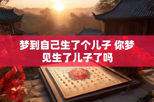 梦到自己生了个儿子 你梦见生了儿子了吗