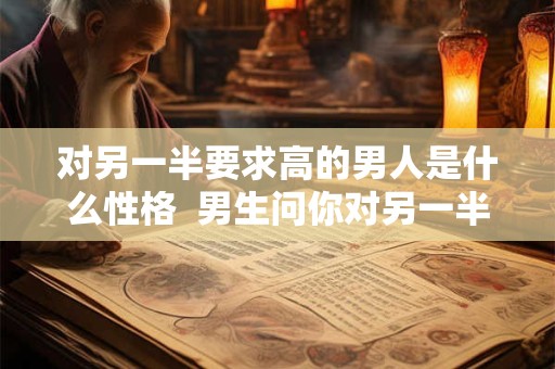 对另一半要求高的男人是什么性格  男生问你对另一半的要求