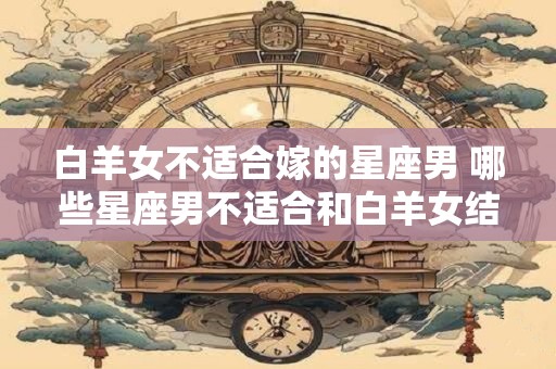 白羊女不适合嫁的星座男 哪些星座男不适合和白羊女结婚