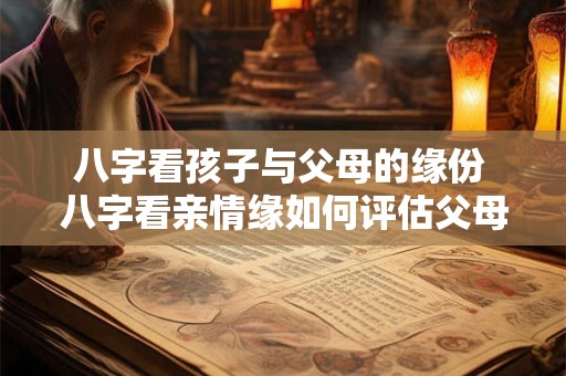 八字看孩子与父母的缘份 八字看亲情缘如何评估父母子女关系