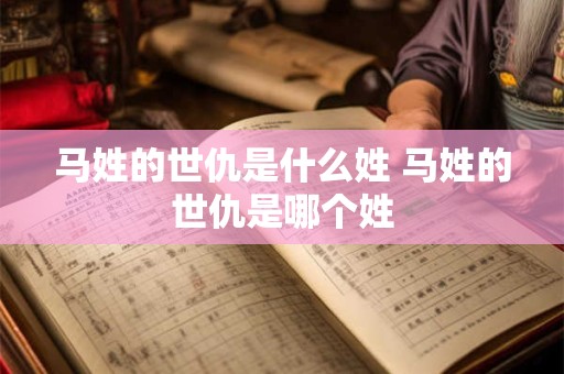 马姓的世仇是什么姓 马姓的世仇是哪个姓