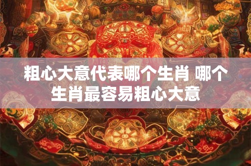 粗心大意代表哪个生肖 哪个生肖最容易粗心大意